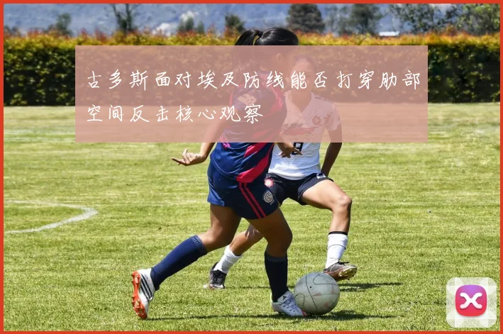 古多斯面对埃及防线能否打穿肋部空间反击核心观察