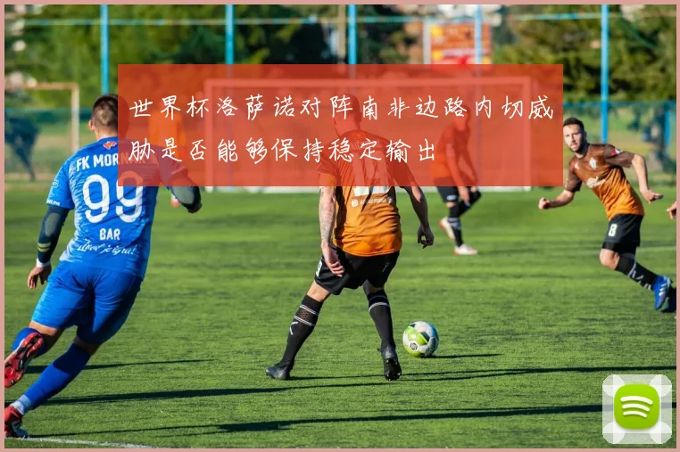 世界杯洛萨诺对阵南非边路内切威胁是否能够保持稳定输出