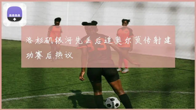 洛杉矶银河先丢后追奥尔莫传射建功赛后热议