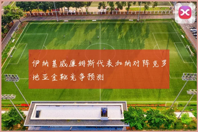 伊纳基威廉姆斯代表加纳对阵克罗地亚金靴竞争预测