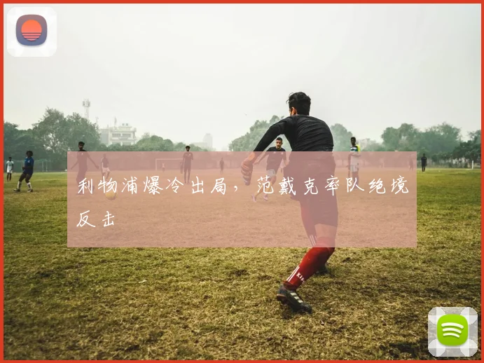 利物浦爆冷出局，范戴克率队绝境反击