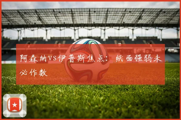 阿森纳vs伊普斯焦点：纸面强弱未必作数