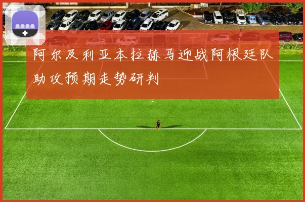 阿尔及利亚本拉赫马迎战阿根廷队助攻预期走势研判