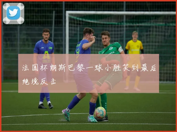 法国杯朗斯巴黎一球小胜笑到最后绝境反击