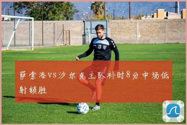 萨索洛vs沙尔克主队补时8分中场低射锁胜