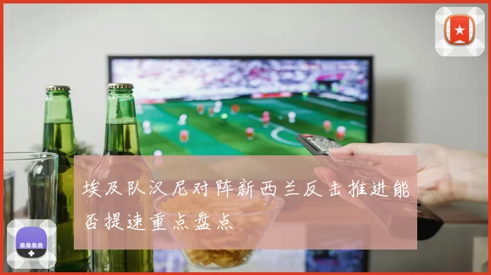 埃及队汉尼对阵新西兰反击推进能否提速重点盘点