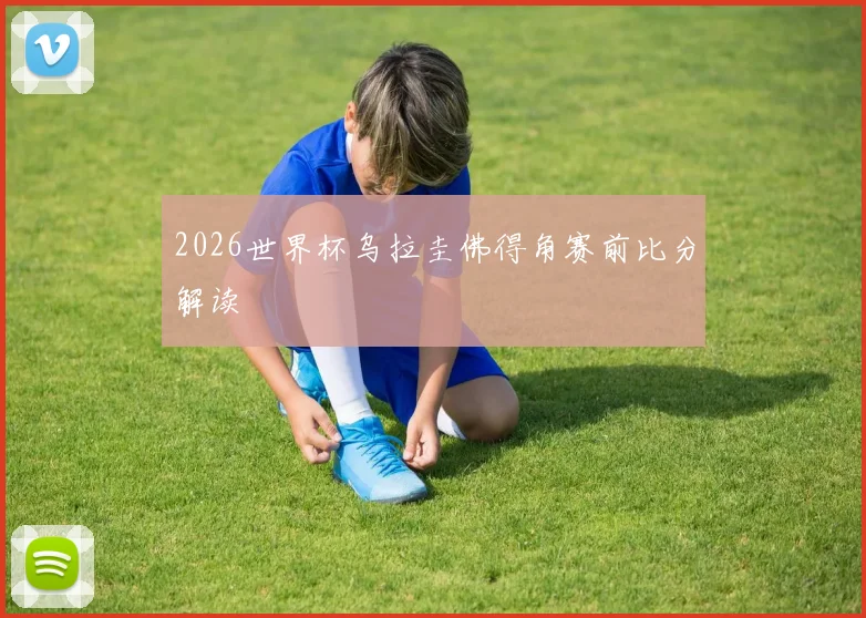 2026世界杯乌拉圭佛得角赛前比分解读