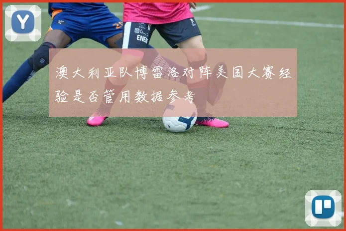澳大利亚队博雷洛对阵美国大赛经验是否管用数据参考
