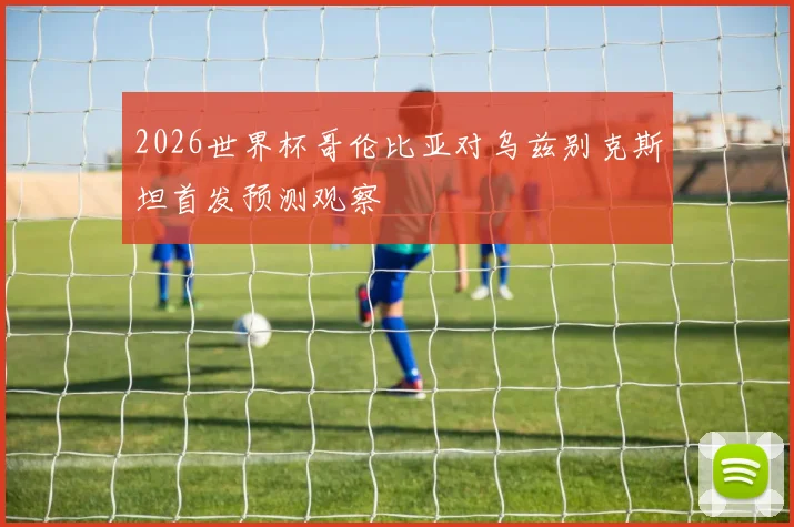 2026世界杯哥伦比亚对乌兹别克斯坦首发预测观察