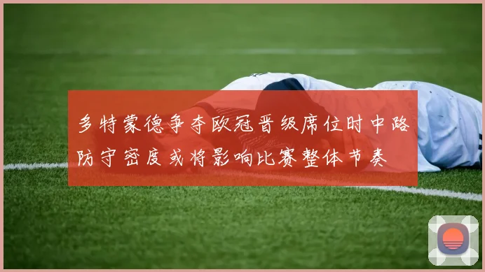 多特蒙德争夺欧冠晋级席位时中路防守密度或将影响比赛整体节奏
