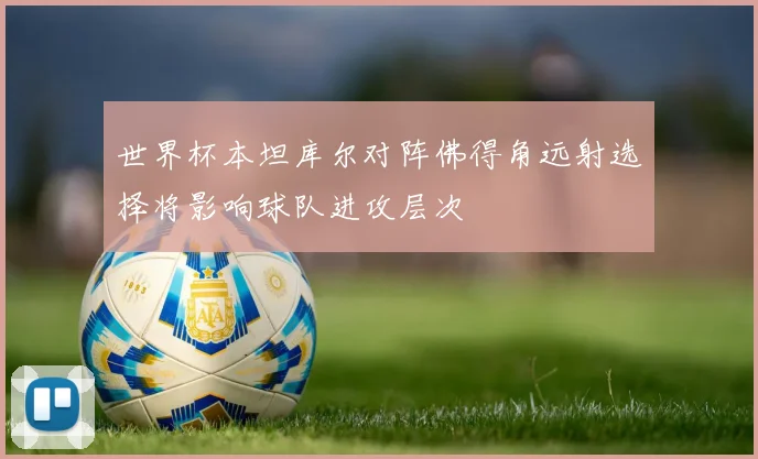 世界杯本坦库尔对阵佛得角远射选择将影响球队进攻层次